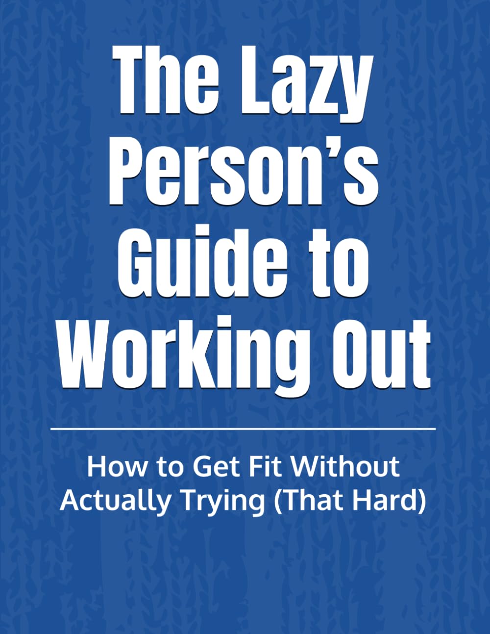 The Lazy Person’s Guide to Working Out: :How to Get Fit Without Actually Trying (That Hard)