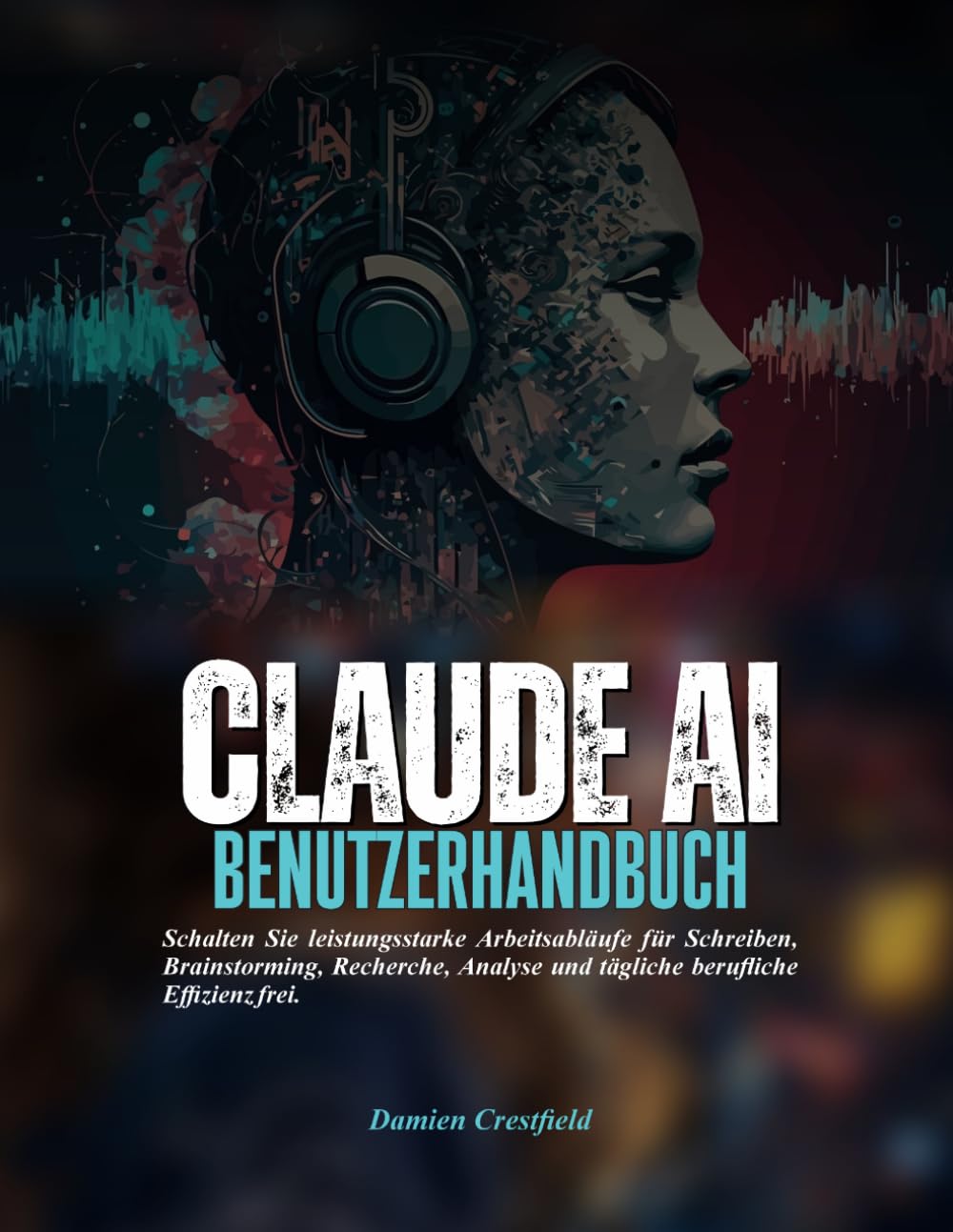 Claude AI BENUTZERHANDBUCH: Schalten Sie leistungsstarke Arbeitsabläufe für Schreiben, Brainstorming, Recherche, Analyse und tägliche berufliche Effizienz frei.