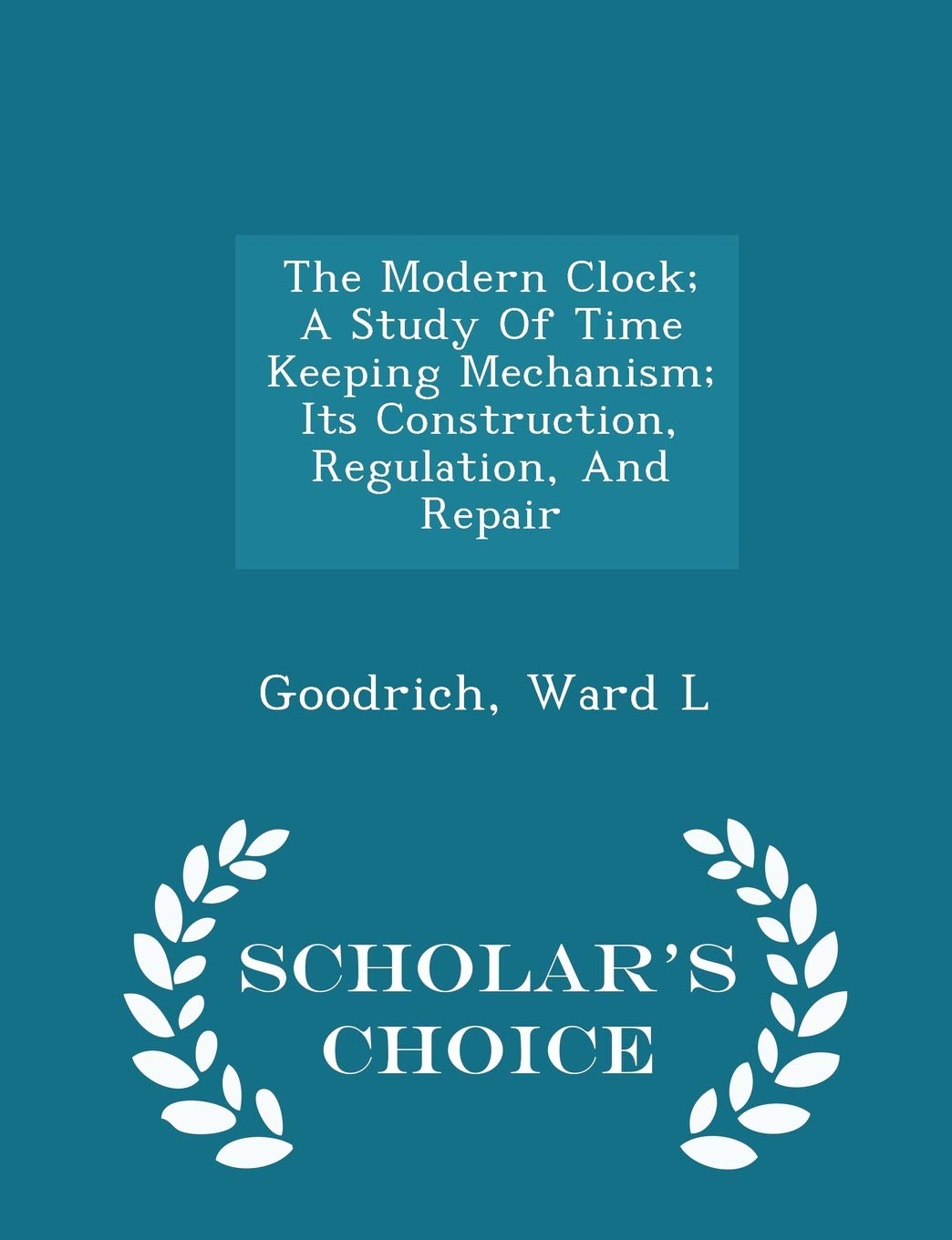 The Modern Clock; A Study Of Time Keeping Mechanism; Its Construction, Regulation, And Repair - Scholar's Choice Edition