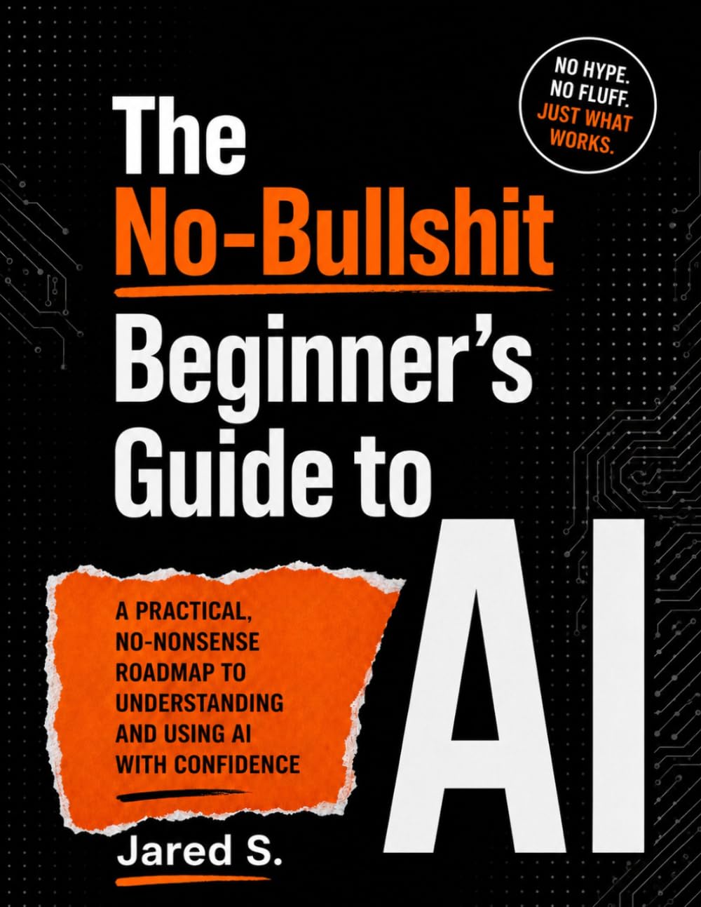 The No-Bullshit Beginners Guide to AI: A Practical, No-Nonsense Roadmap to Understanding and Using AI with Confidence