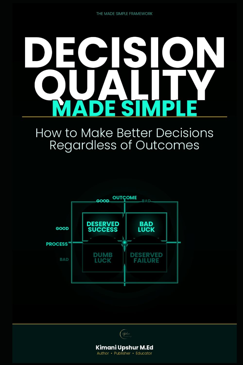 Decision Quality Made Simple: How to Make Better Decisions Regardless of Outcomes (The Made Simple Framework: Clear thinking for complex systems.)