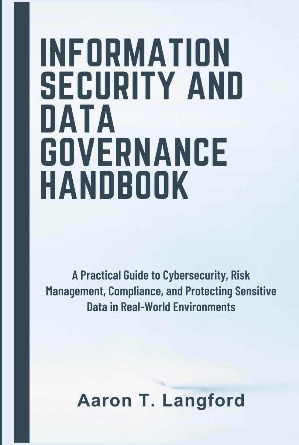 Information Security and Data Governance Handbook: A Practical Guide to Cybersecurity, Risk Management, Compliance, and Protecting Sensitive Data in Real-World Environments