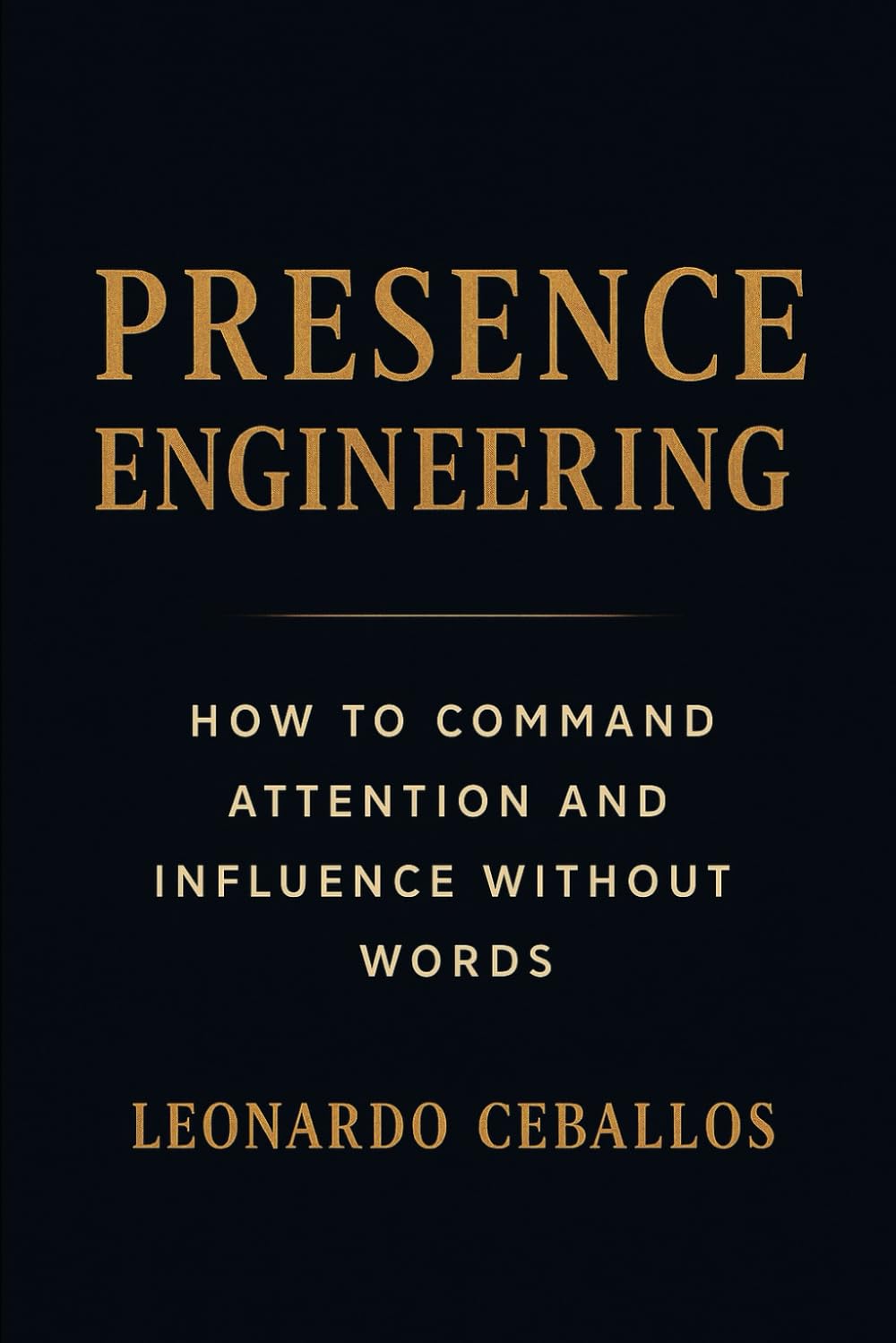 Presence Engineering How to Command Attention and Influence Without Words: How To Command Attention And Influence Without Words