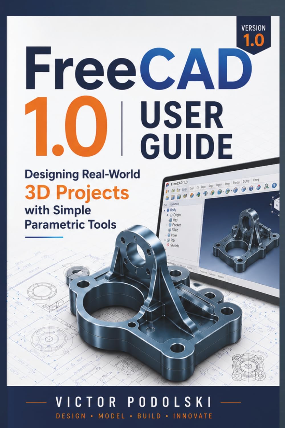 FREECAD 1.0 USER GUIDE: Designing Real-World 3D Projects with Simple Parametric Tools