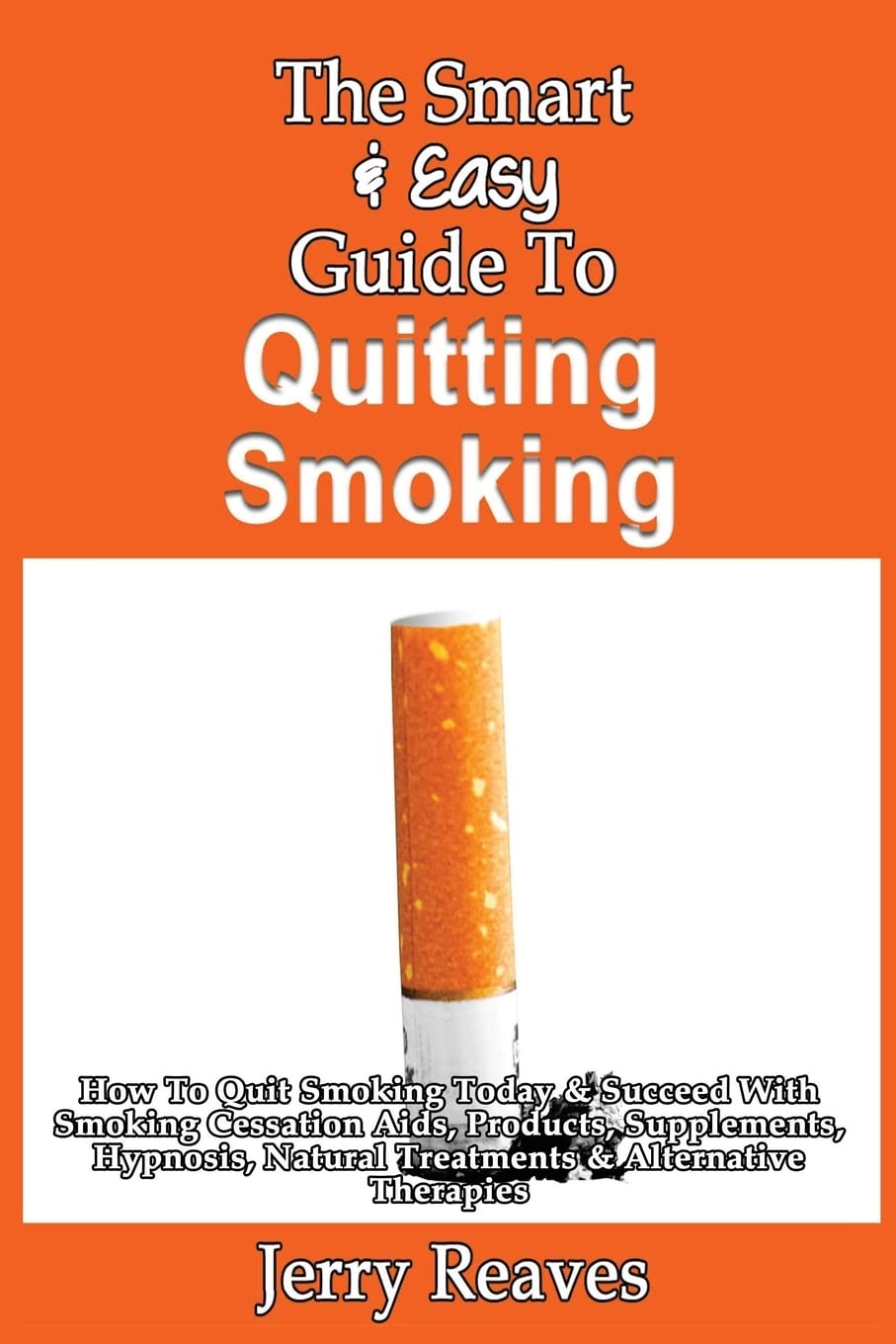 The Smart & Easy Guide To Quitting Smoking: How To Quit Smoking Today & Succeed With Smoking Cessation Aids, Products, Supplements, Hypnosis, Natural Treatments & Alternative Therapies