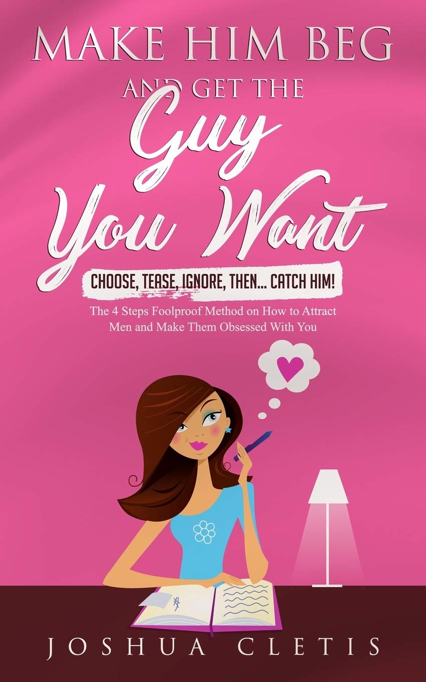 Make Him Beg and Get the Guy You Want: Choose, Tease, Ignore, Then… Catch Him! - The 4 Steps Foolproof Method on How to Attract Men and Make Them Obsessed With You