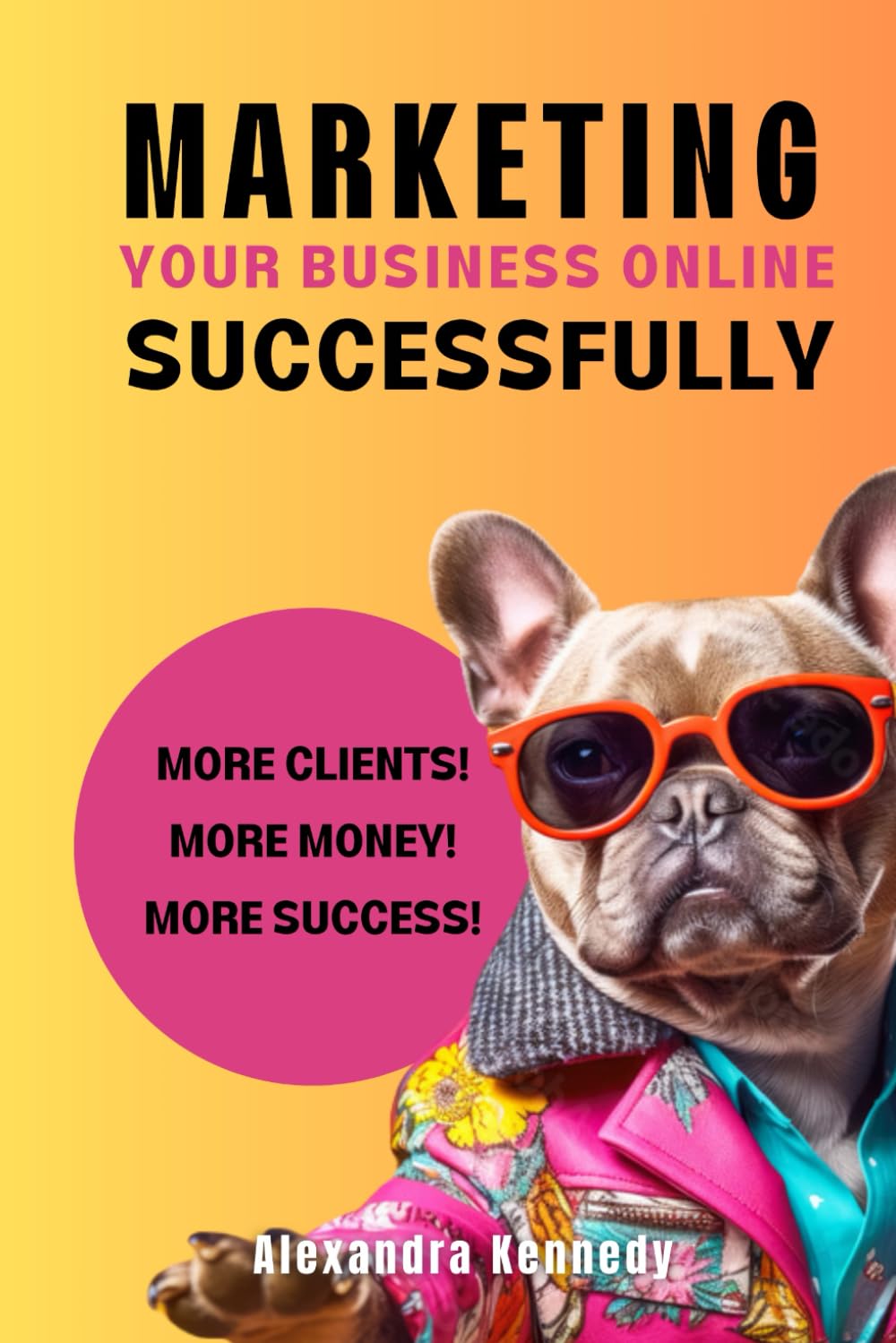 Marketing Your Business Online Successfully: MORE CLIENTS! MORE MONEY! MORE SUCCESS!