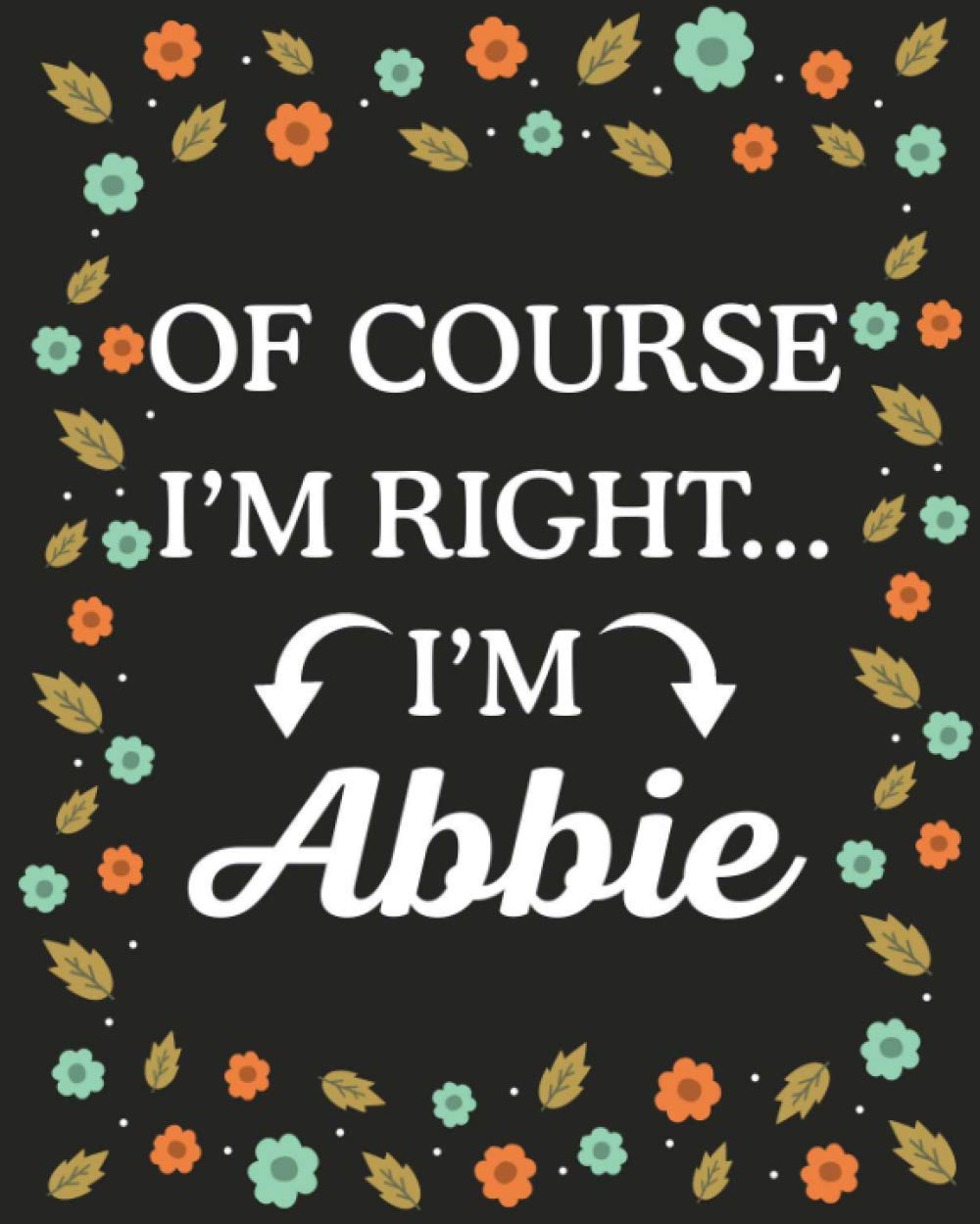 Of Course I'M Right... I'm Abbie: Lined Writing Notebook with Personalized Name Abbie, Gift Idea for Abbie, 120 Pages