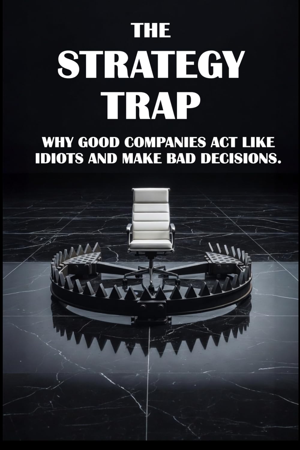 The Strategy Trap: Why good companies acting like idiots make bad decisions.