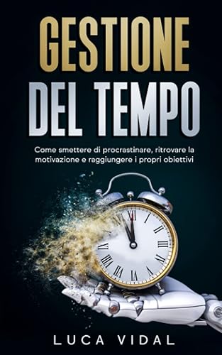 Gestione del tempo: Tecniche e soluzioni per vivere una vita di successo. Come smettere di procrastinare, ritrovare la motivazione e raggiungere gli obiettivi