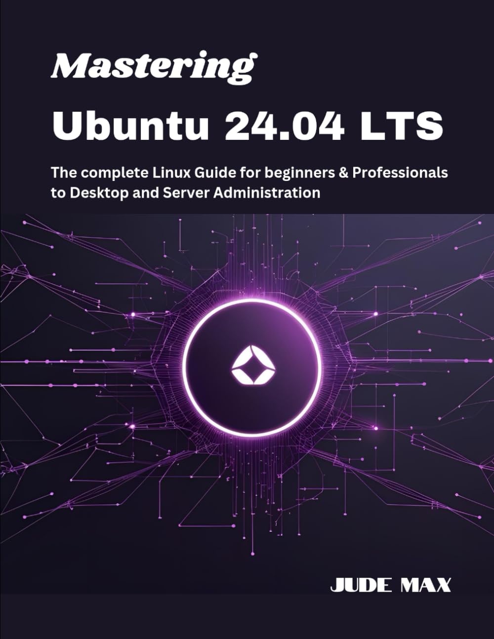 Mastering Ubuntu 24.04 LTS: The complete Linux Guide for beginners & Professionals to Desktop and Server Administration: 1 (The Ubuntu Mastery Series)