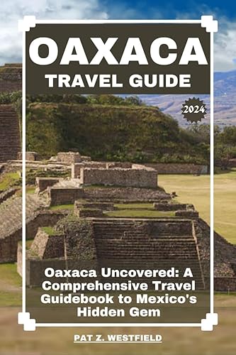 Oaxaca Travel Guide 2023 | 2024: Oaxaca Uncovered: A Comprehensive Travel Guidebook to Mexico's Hidden Gem (Globetrotting with Westfield: Tales of the Explorer)