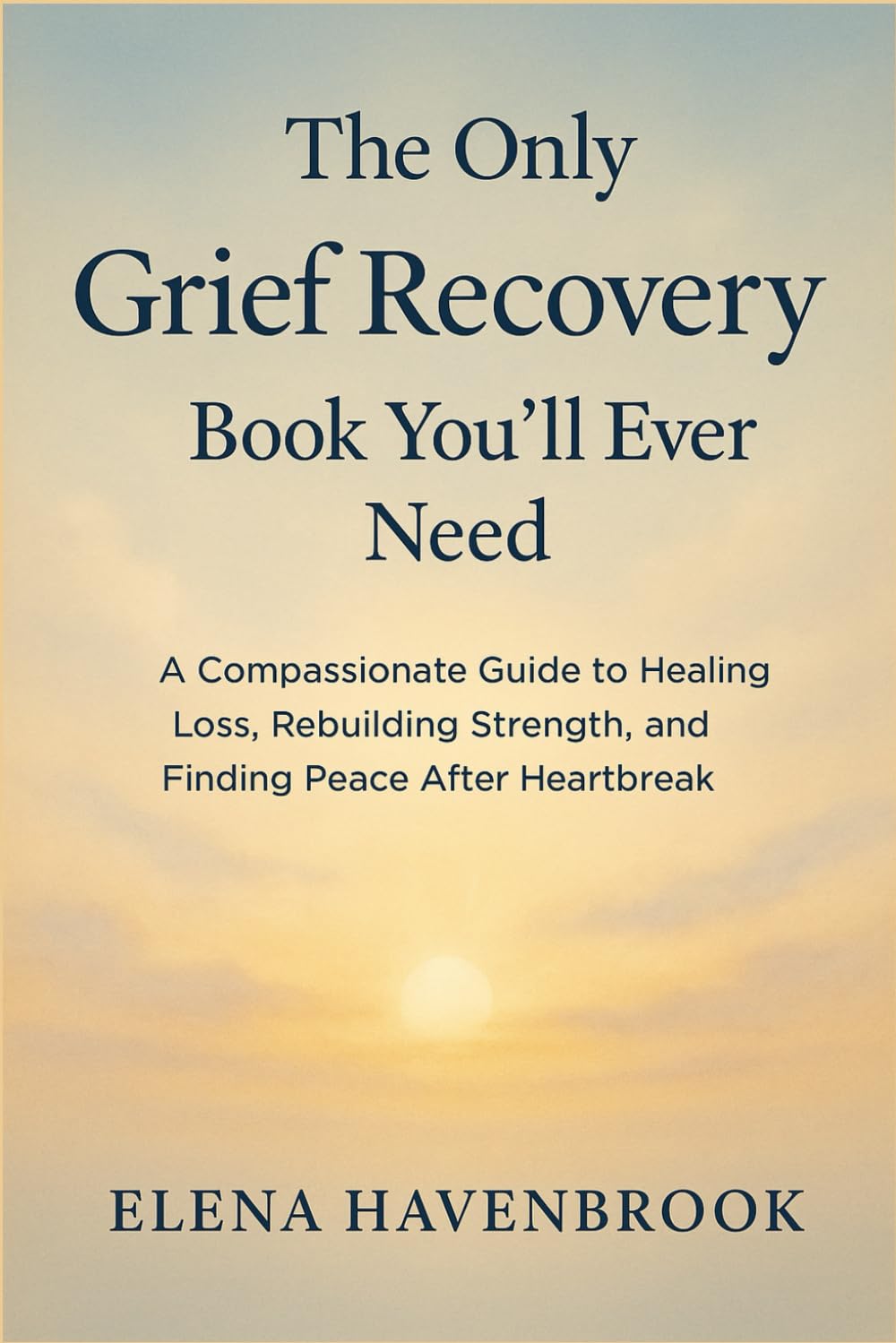 The Only Grief Recovery Book You'll Ever Need: A Compassionate Guide To Healing Loss, Rebuilding Strength, And Finding Peace After Heartbreak