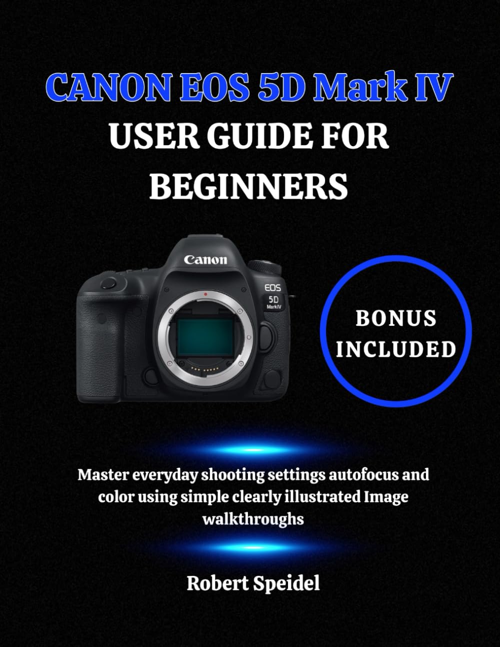CANON EOS 5D Mark IV USER GUIDE FOR BEGINNERS: Master everyday shooting settings autofocus and color using simple clearly illustrated Image walkthroughs