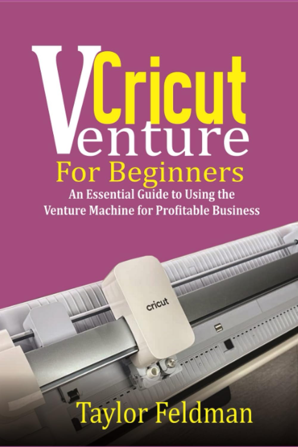 Cricut Venture For Beginners: An Essential Guide to Using the Venture Machine for Profitable Business