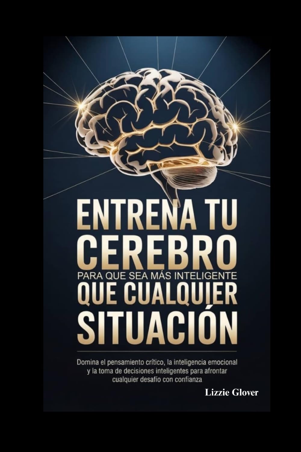ENTRENA TU CEREBRO PARA QUE SEA MÁS INTELIGENTE QUE CUALQUIER SITUACIÓN: Domina el pensamiento crítico, la inteligencia emocional y la toma de ... para afrontar cualquier desafío con confianza