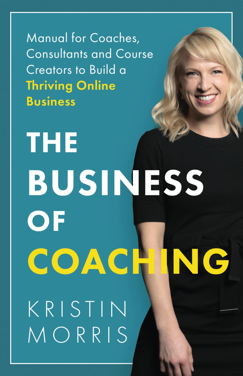 The Business of Coaching: Manual for Coaches, Consultants and Course Creators to Build a Thriving Online Business
