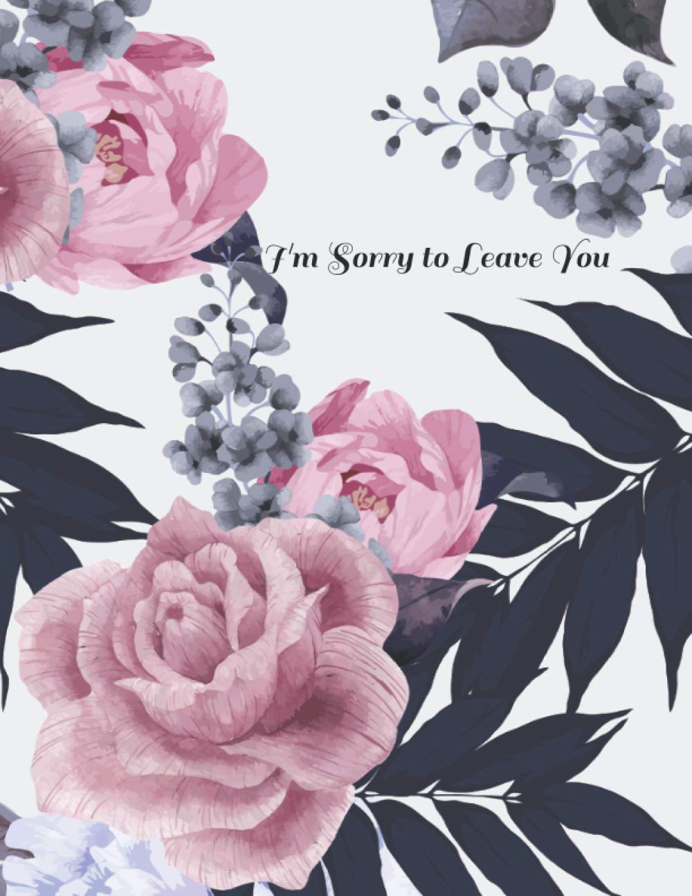 I'm Sorry to Leave You: What My Family Needs to Know When I’m Gone: Final Wishes, Estate Planner, Funeral Instructions, In Case of Emergency, DNR Info, Farewell Letters... 8.5 x 11