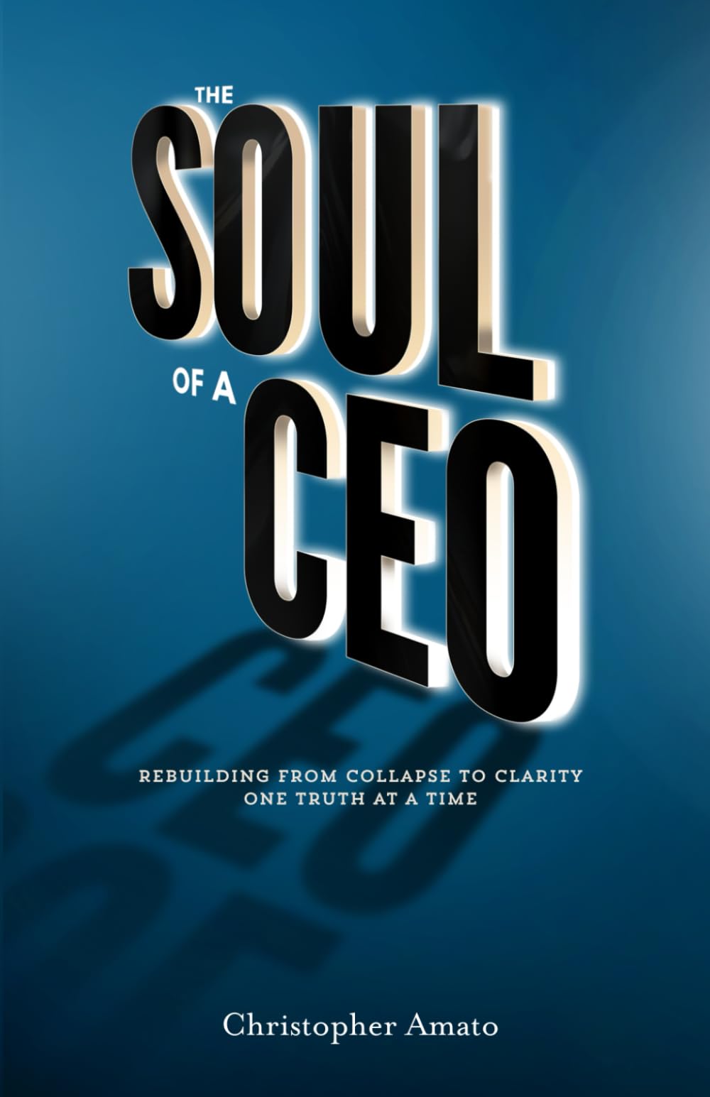 The Soul of a CEO: Rebuilding from Collapse to Clarity One Truth at a Time