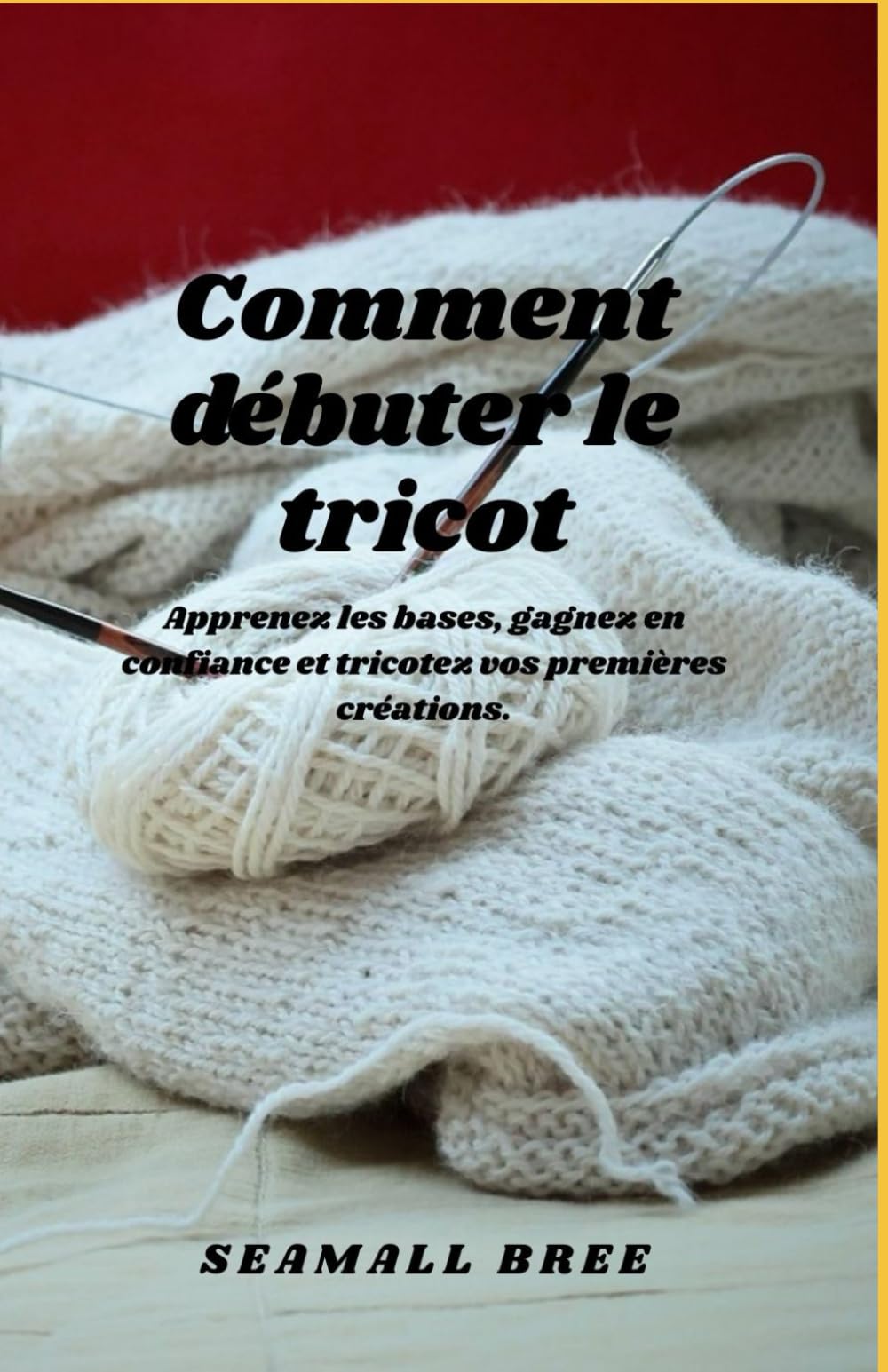 Comment débuter le tricot: Apprenez les bases, gagnez en confiance et tricotez vos premières créations.