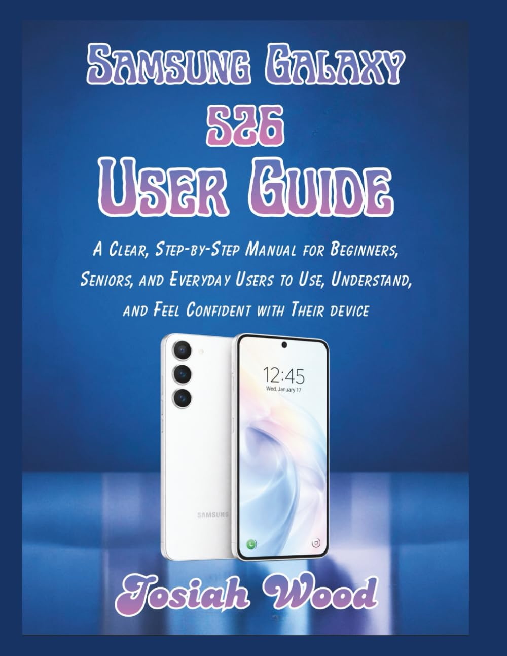 Samsung Galaxy S26 User Guide: A Clear, Step-by-Step Manual for Beginners, Seniors, and Everyday Users to Use, Understand, and Feel Confident with Their device (Josiah Wood Products Guides)
