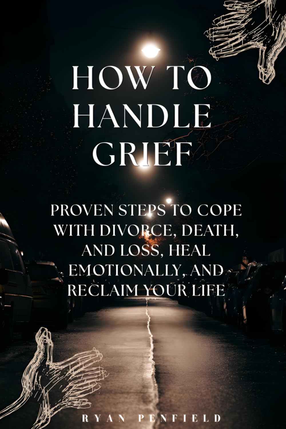 How to Handle Grief: Proven Steps to Cope with Divorce, Death, and Loss, Heal Emotionally, and Reclaim Your Life