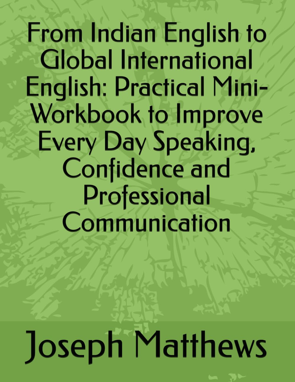 From Indian English to Global International English: Practical Mini-Workbook to Improve Every Day Speaking, Confidence and Professional Communication