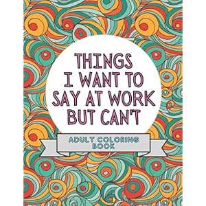 Things I Want To Say At Work But Can’t: Adult Coloring Book: Stress Relievers For Adults at Work | Gag Gift For Co…