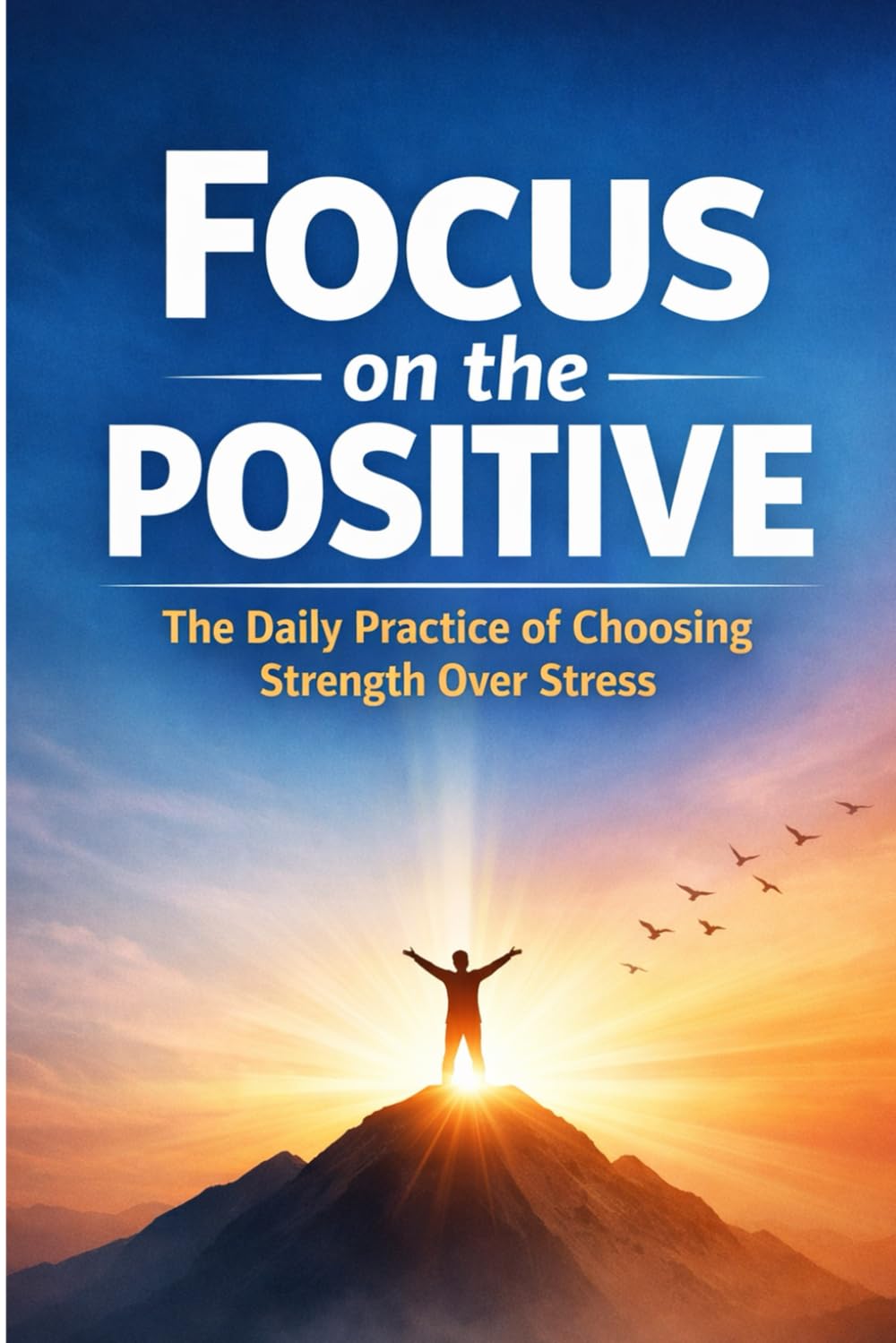 Focus on the Positive: The Daily Practice of Choosing Strength Over Stress