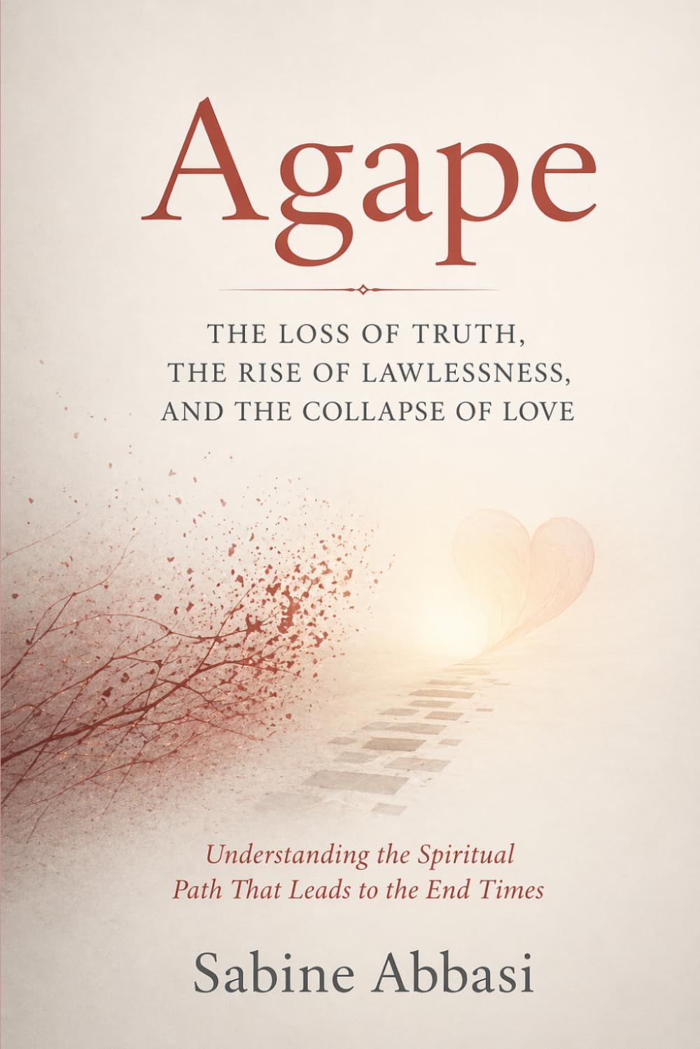 Agape: The Loss Of Truth, The Rise of Lawlessness, And The Collapse Of Love: Understanding the Spiritual Path That Leads To The End Times