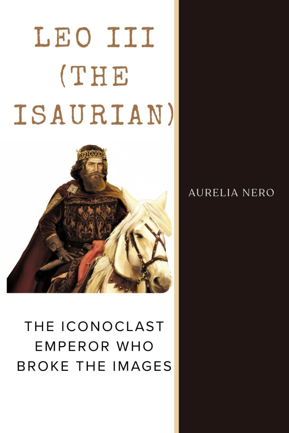 Leo III (The Isaurian): The Iconoclast Emperor Who Broke the Images (ROME'S GOD-EMPERORS SAGA)