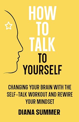 How to Talk to Yourself: Changing your Brain with the Self-Talk Workout and Rewire your Mindset