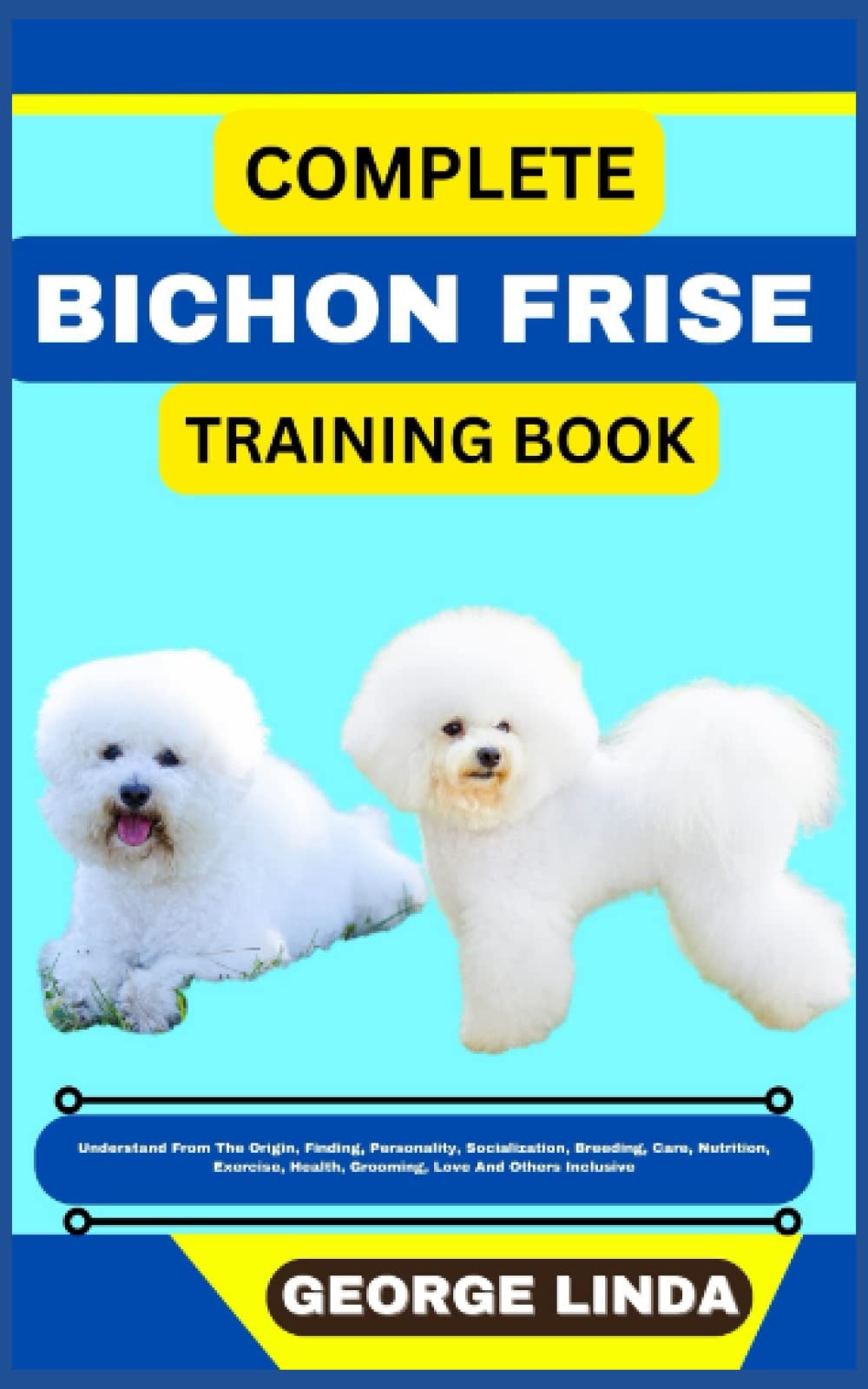 COMPLETE BICHON FRISE TRAINING BOOK: Understand From The Origin, Finding, Personality, Socialization, Breeding, Care, Nutrition, Exercise, Health,