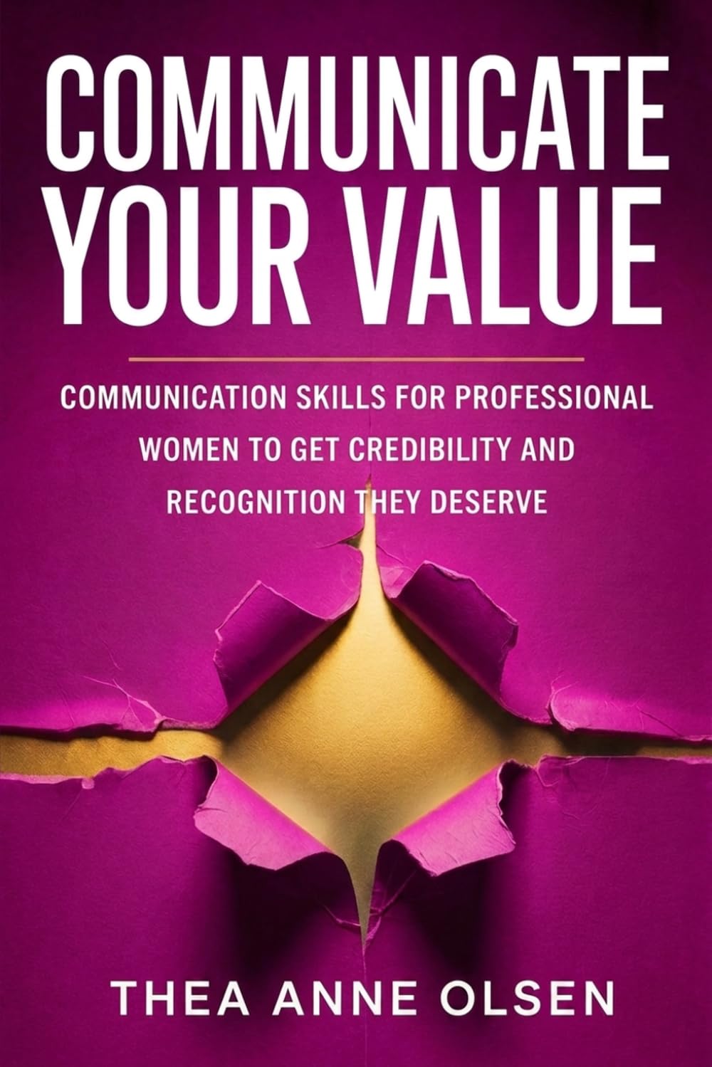 Communicate Your Values: Communication Skills for Professional Women to Get Credibility and Recognition They Deserve