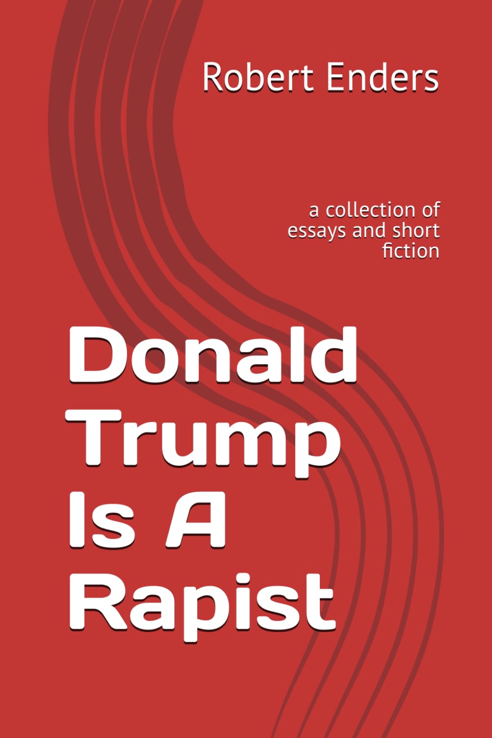 Donald Trump Is A Rapist: a collection of essays and short fiction