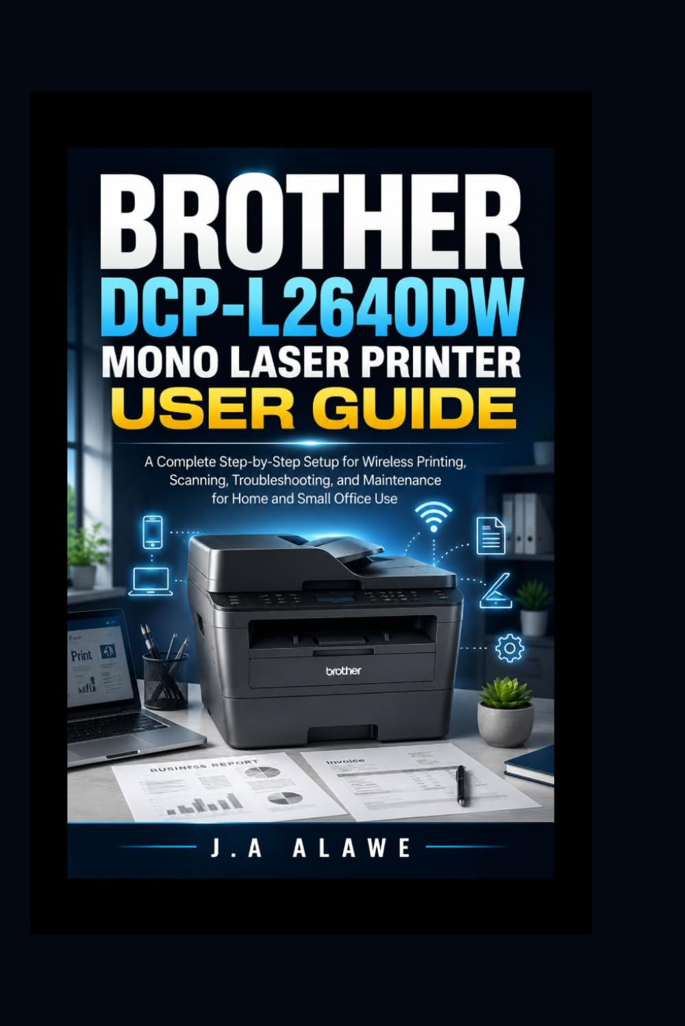 Brother DCP-L2640DW Mono Laser Printer User Guide: A Complete Step-by-Step Setup for Wireless Printing, Scanning, Troubleshooting, and Maintenance for Home and Small Office Use