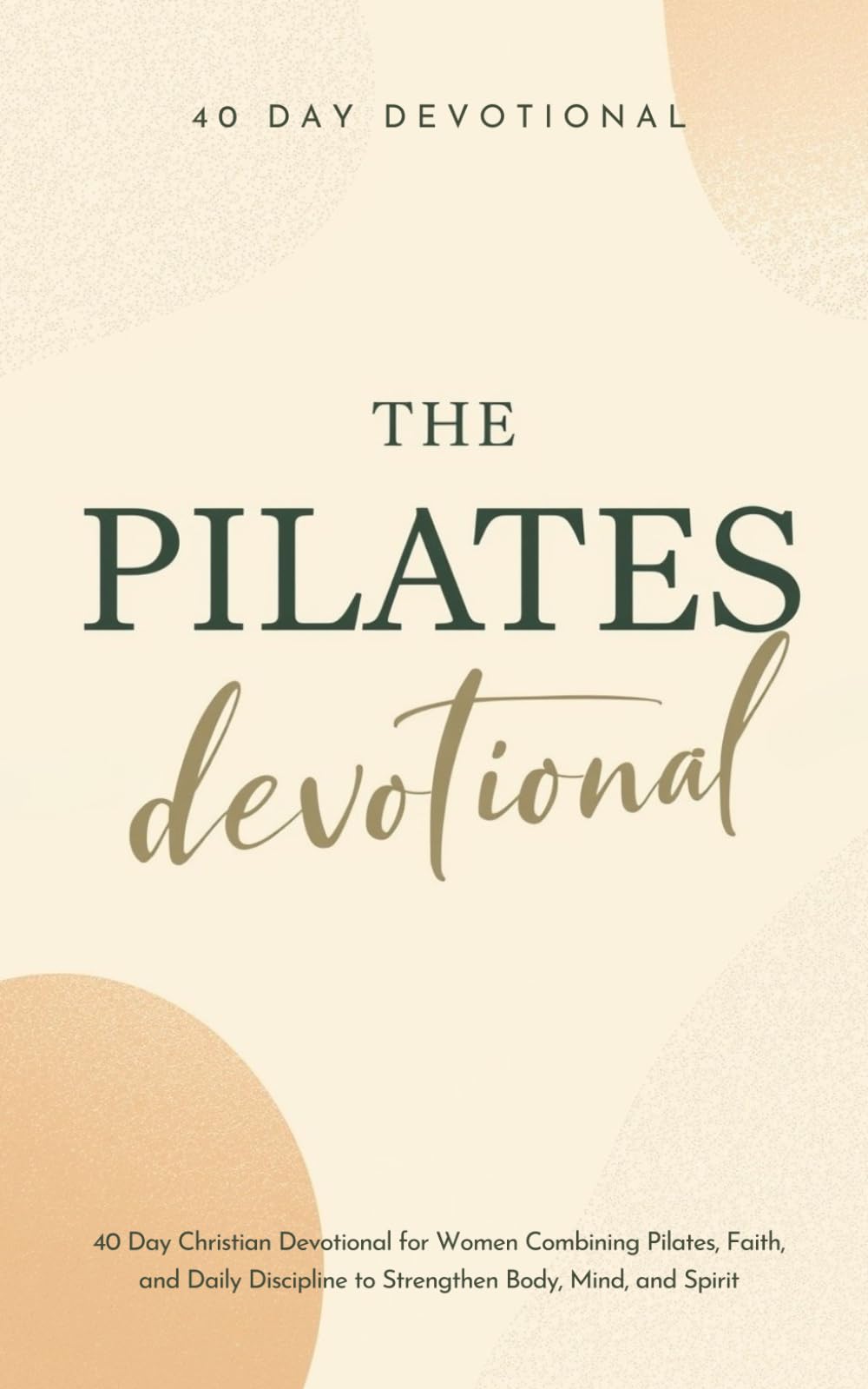 The Pilates Devotional: A 40 Day Christian Devotional for Pilates Lovers Combining Faith and Daily Discipline to Strengthen Your Body, Mind, and Spirit