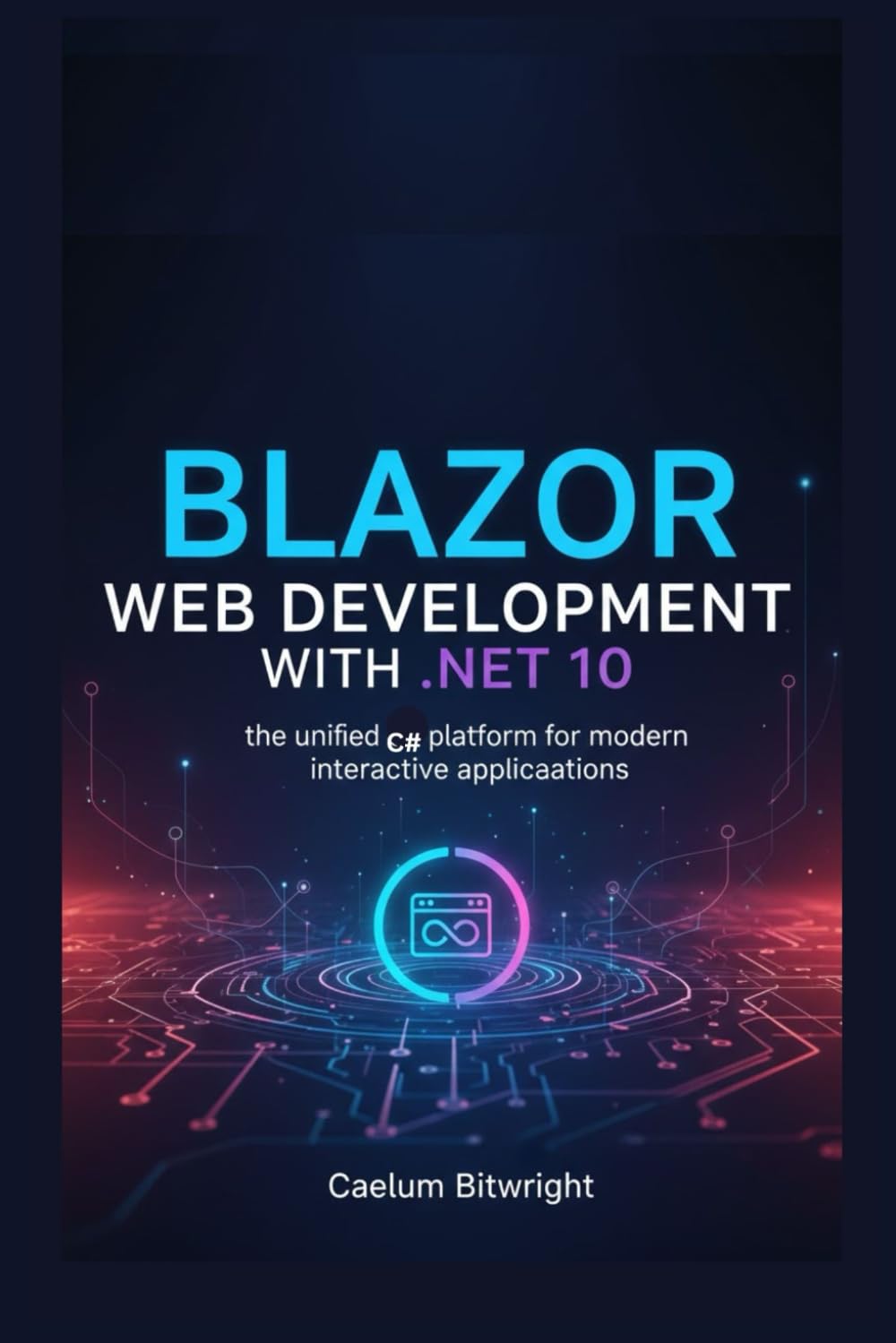 Blazor Web Development with .NET 10: The Unified C# Platform for Modern Interactive Applications (The Caelum Protocol)