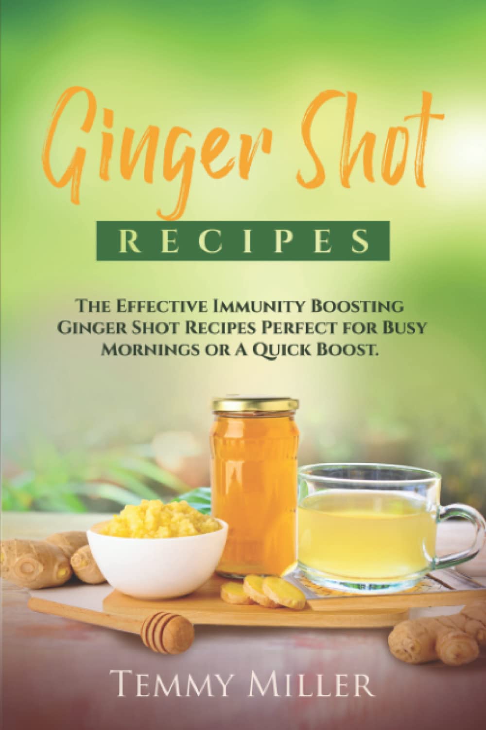 Ginger Shot Recipes: The Effective Immunity Boosting Ginger Shots for Busy Mornings or a Quick Boost. (Health and Wellness Series.)