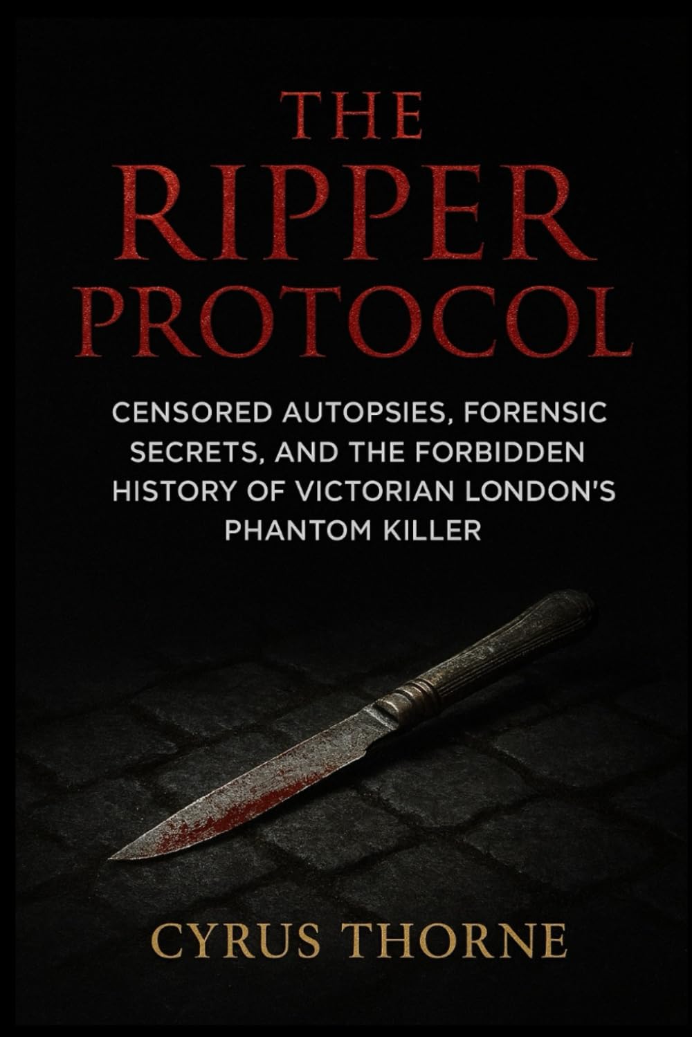 The Ripper Protocol: Censored Autopsies, Forensic Secrets, and the Forbidden History of Victorian London’s Phantom Killer: 1 (The Red Files)