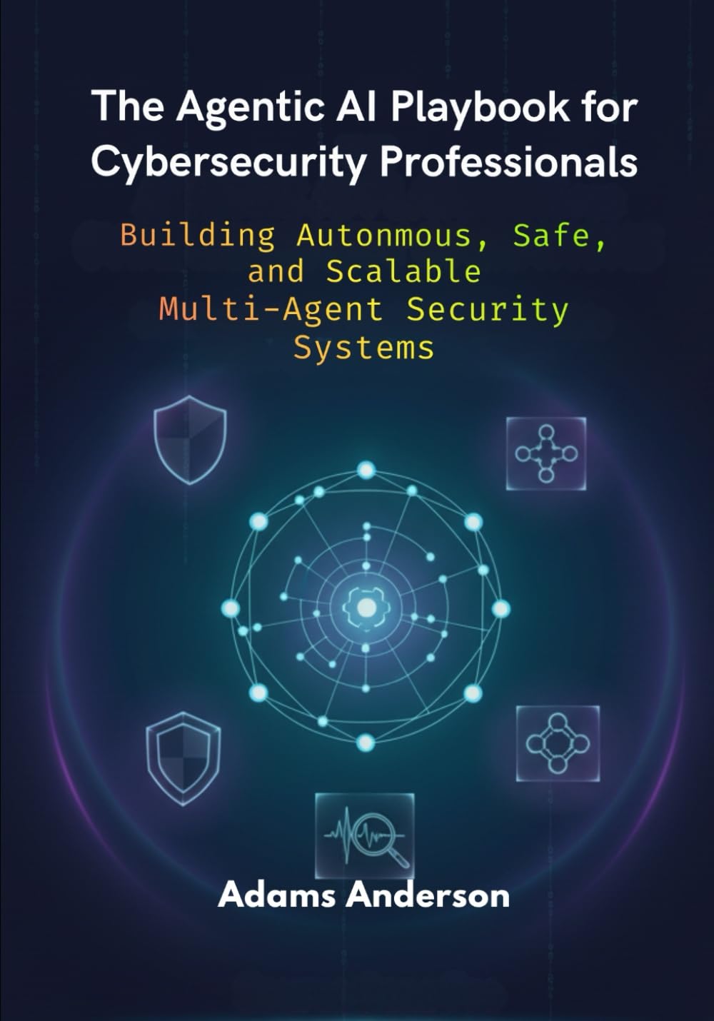 The Agentic AI Playbook for Cybersecurity Professionals: Building Autonmous, Safe, and Scalable Multi-Agent Security Systems