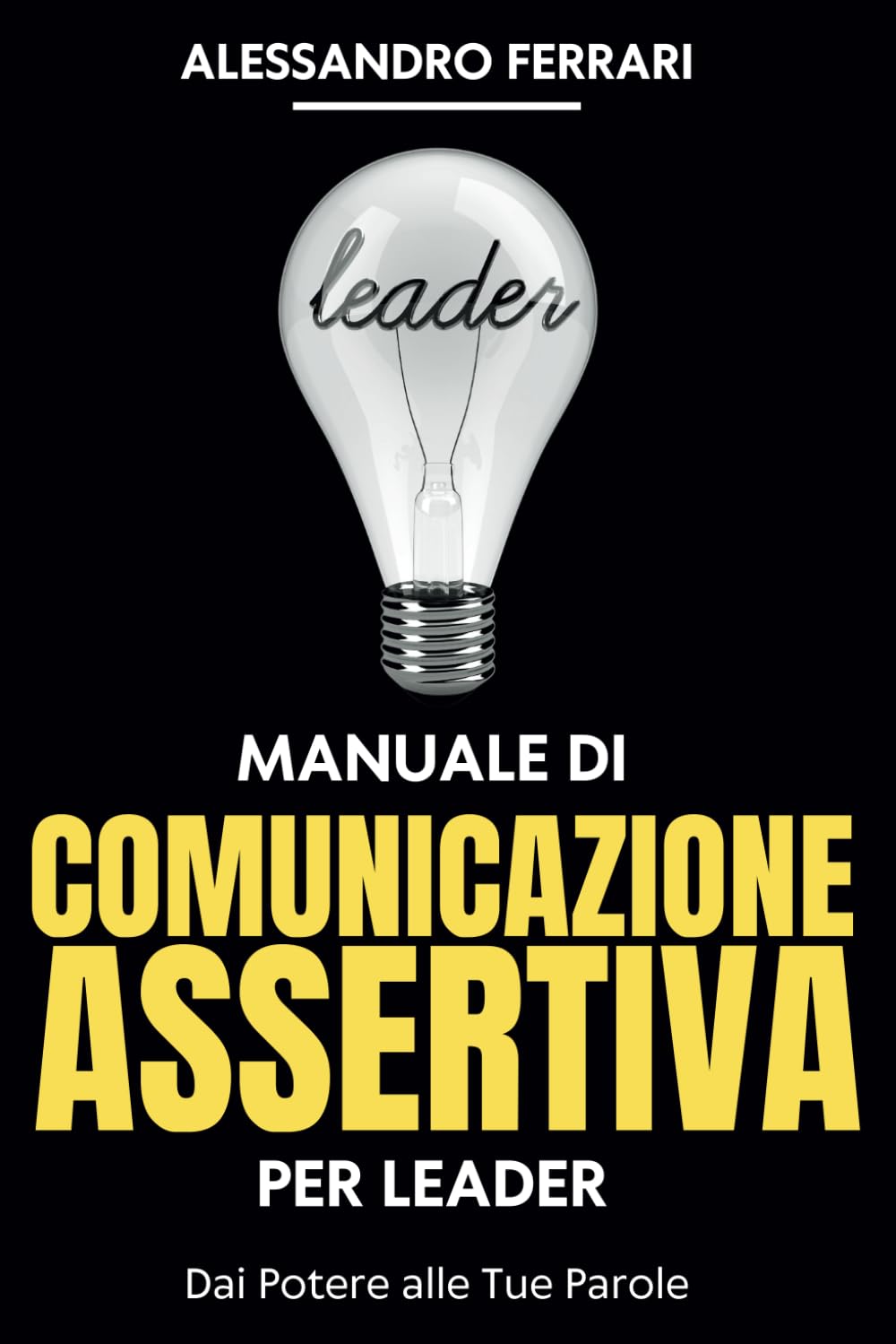 Manuale di Comunicazione Assertiva per Leader: Dai Potere alle Tue Parole (Comunicare con Successo: Strategie Assertive per Tutti)