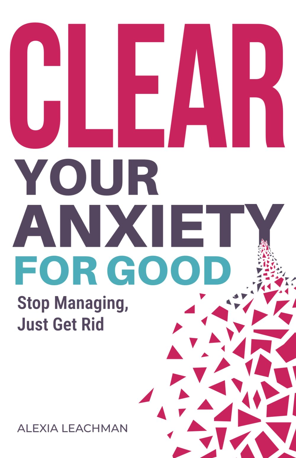Clear Your Anxiety. For Good: How to Stop Managing Anxiety and Just Get Rid of It