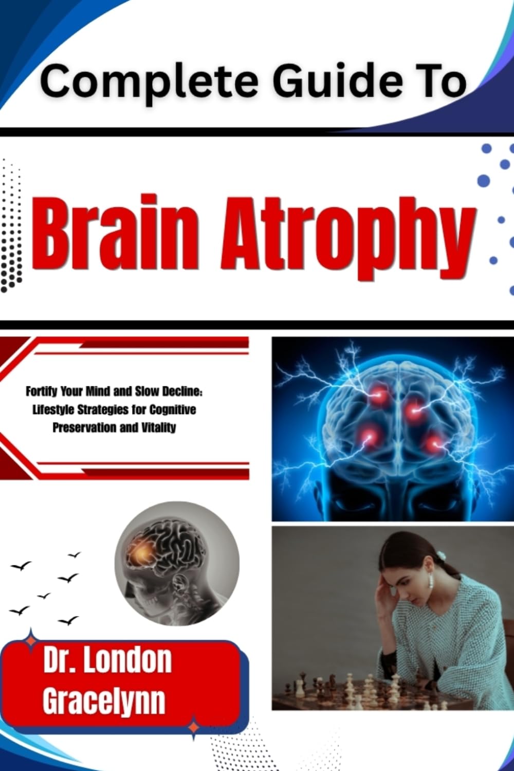 Complete Guide To Brain Atrophy: Fortify Your Mind and Slow Decline: Lifestyle Strategies for Cognitive Preservation and Vitality