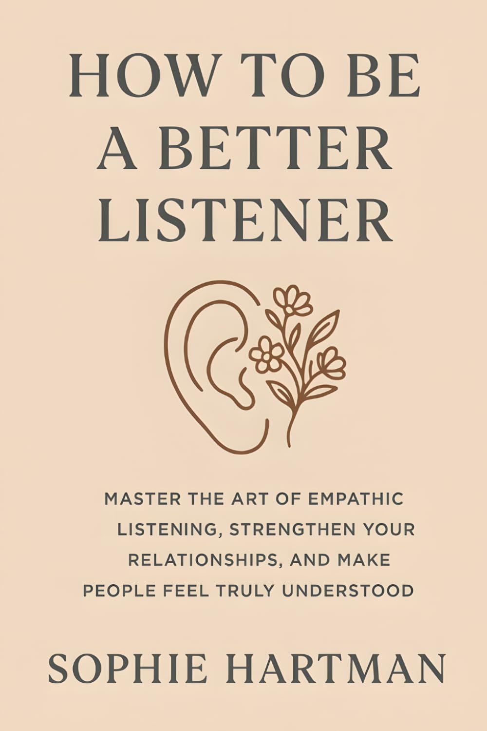 How to Be a Better Listener: Master the Art of Empathic Listening, Strengthen Your Relationships, and Make People Feel Truly Understood (The Emotionally Intelligent Relationships Series)