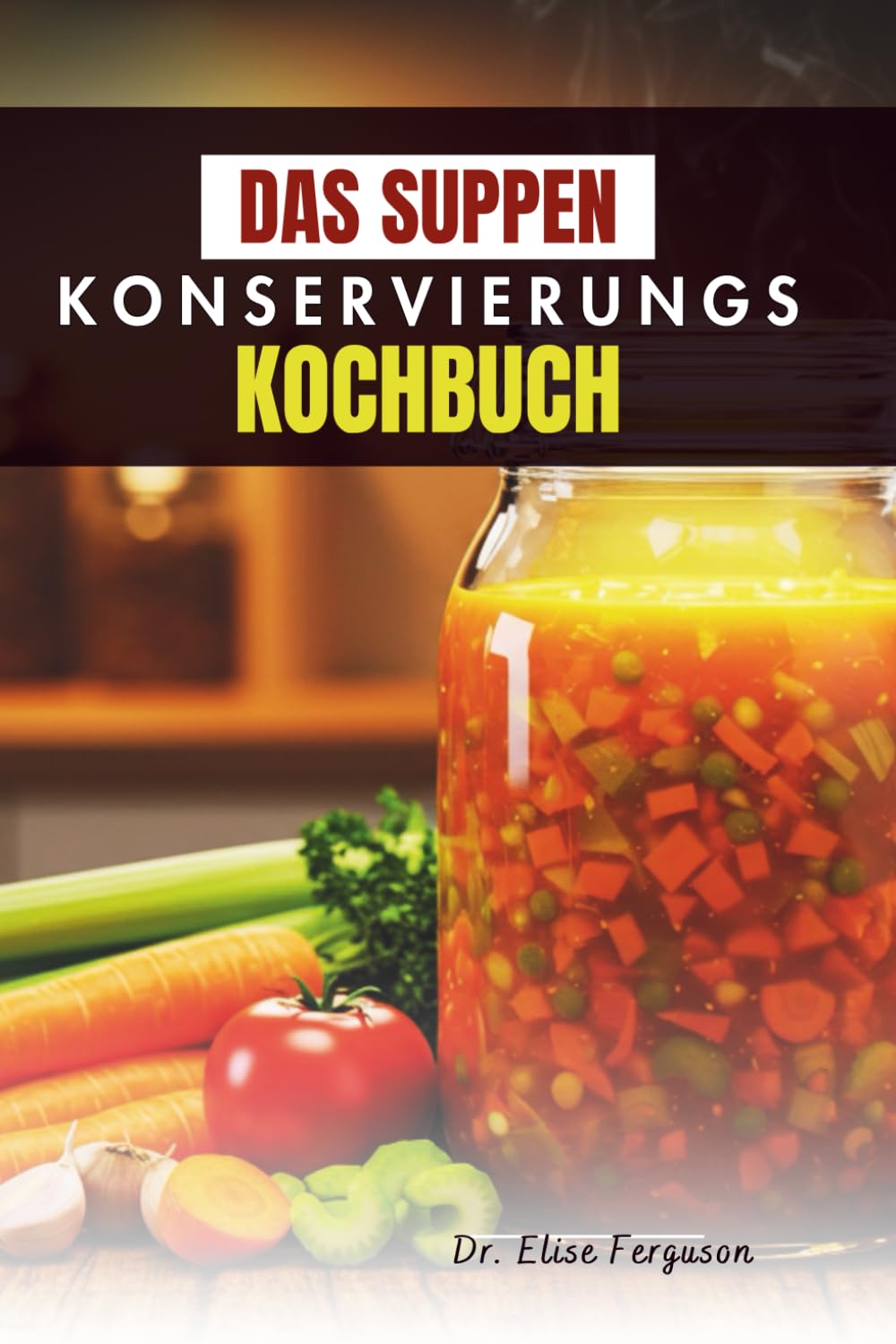 DAS SUPPEN KONSERVIERUNGS KOCHBUCH: Eine Schritt-für-Schritt-Anleitung zur Lagerung nahrhafter Mahlzeiten für jede Jahreszeit