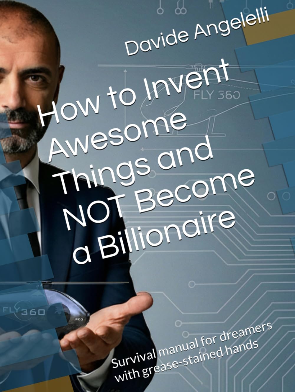 How to Invent Awesome Things and NOT Become a Billionaire: Survival manual for dreamers with grease-stained hands