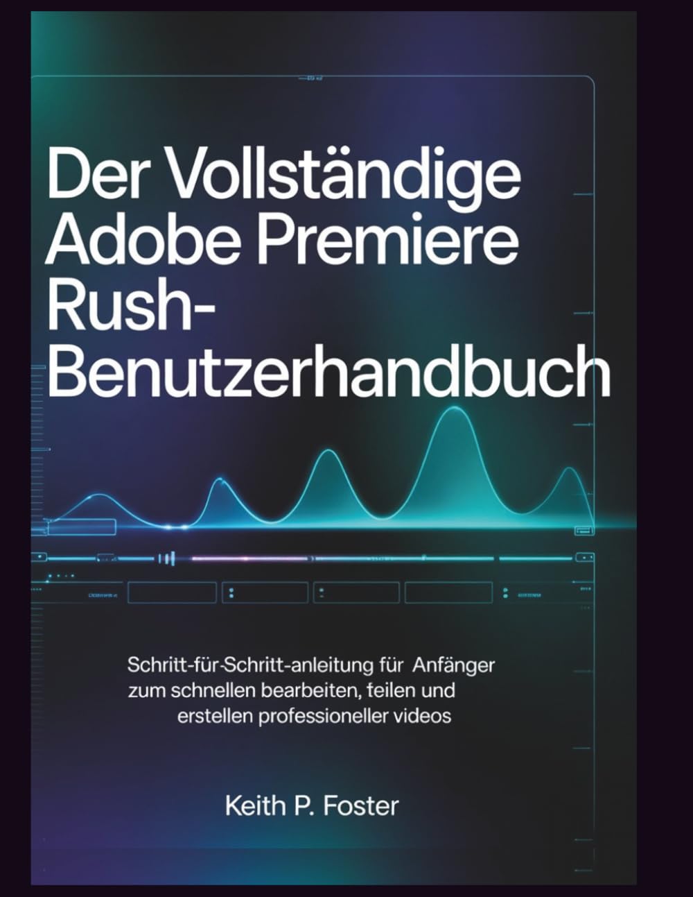 Der vollständige Adobe Premiere Rush-Benutzerhandbuch: Schritt-für-Schritt-Anleitung für Anfänger zum schnellen Bearbeiten, Teilen und Erstellen professioneller Videos (Video Editing Simplified)