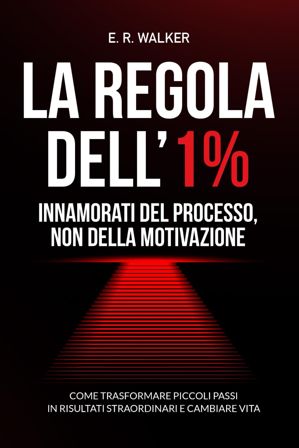 La Regola dell’1% - Innamorati del processo, non della motivazione.: Come trasformare piccoli passi in risultati straordinari e cambiare vita