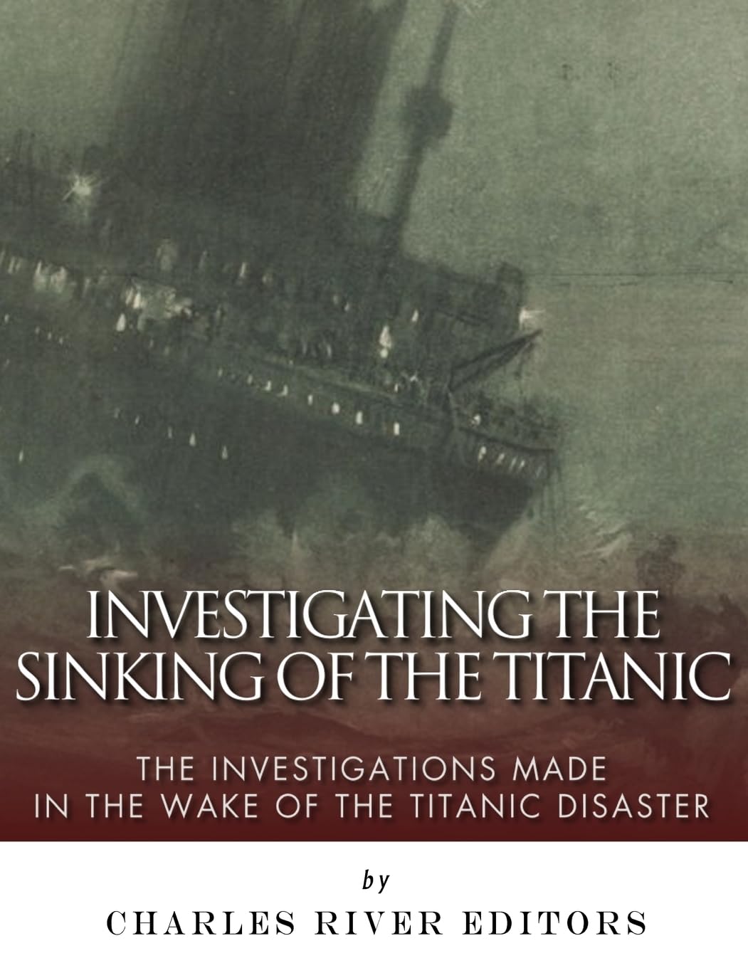 Investigating the Sinking of the Titanic: The Investigations Made in the Wake of the Titanic Disaster